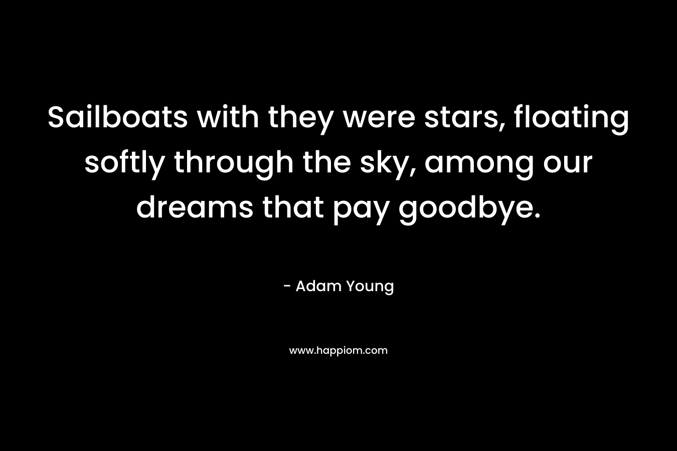 Sailboats with they were stars, floating softly through the sky, among our dreams that pay goodbye. – Adam Young
