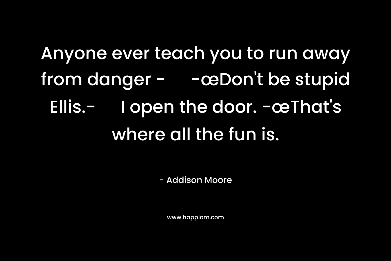 Anyone ever teach you to run away from danger - -œDon't be stupid Ellis.- I open the door. -œThat's where all the fun is.