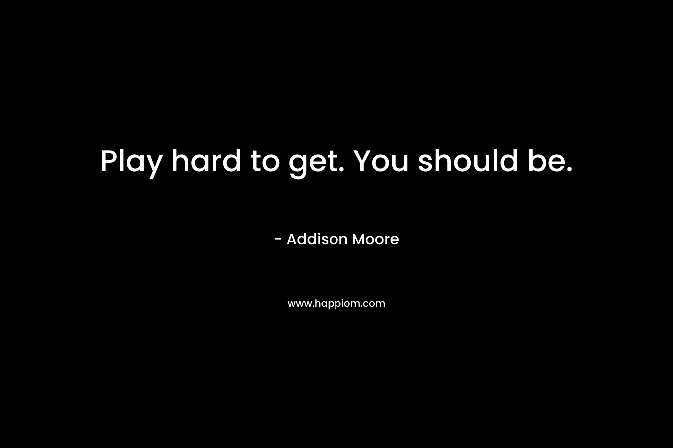 Play hard to get. You should be.