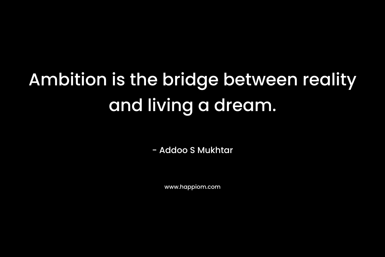 Ambition is the bridge between reality and living a dream. – Addoo S Mukhtar