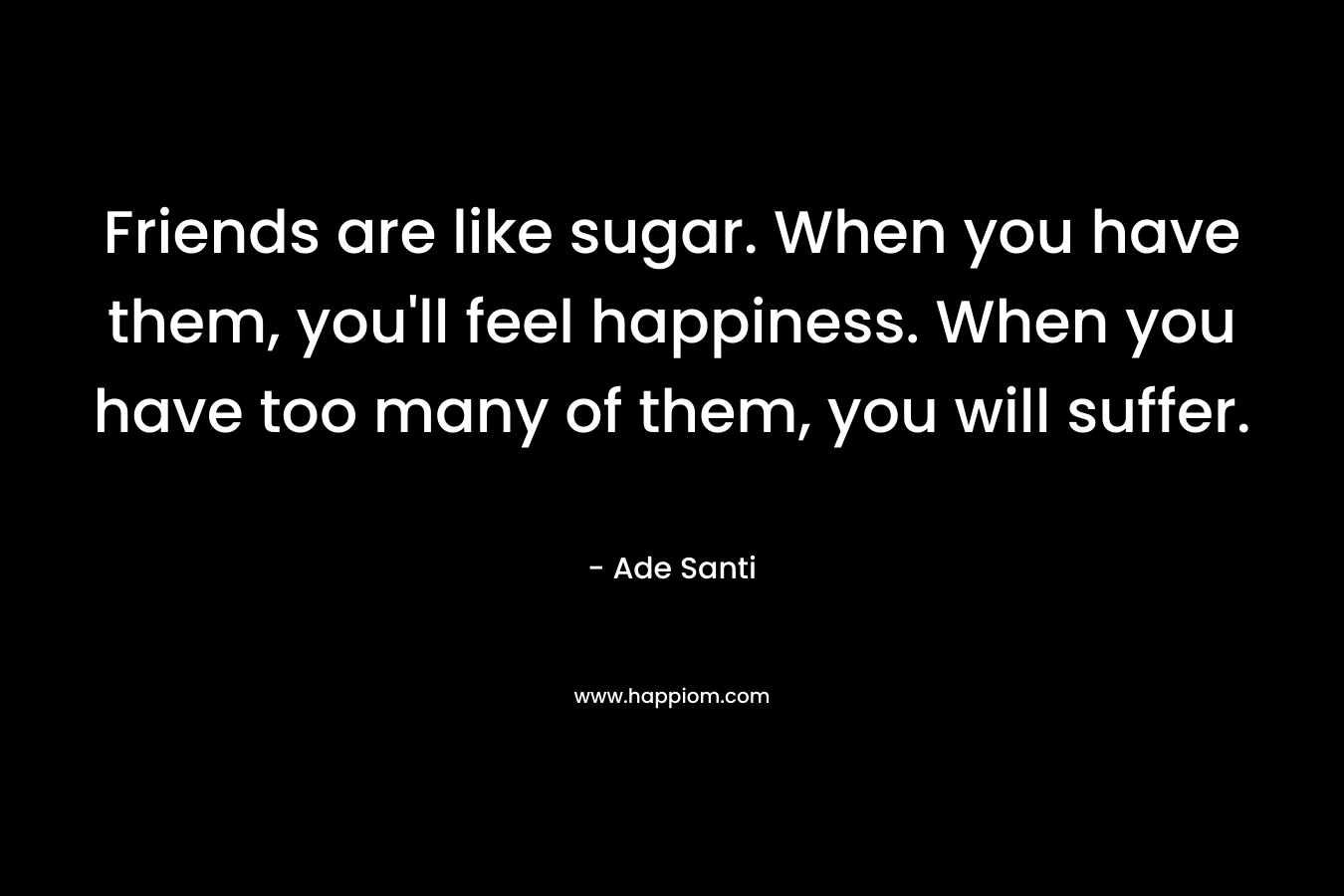 Friends are like sugar. When you have them, you’ll feel happiness. When you have too many of them, you will suffer. – Ade Santi