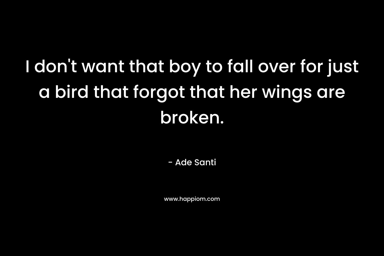 I don’t want that boy to fall over for just a bird that forgot that her wings are broken. – Ade Santi