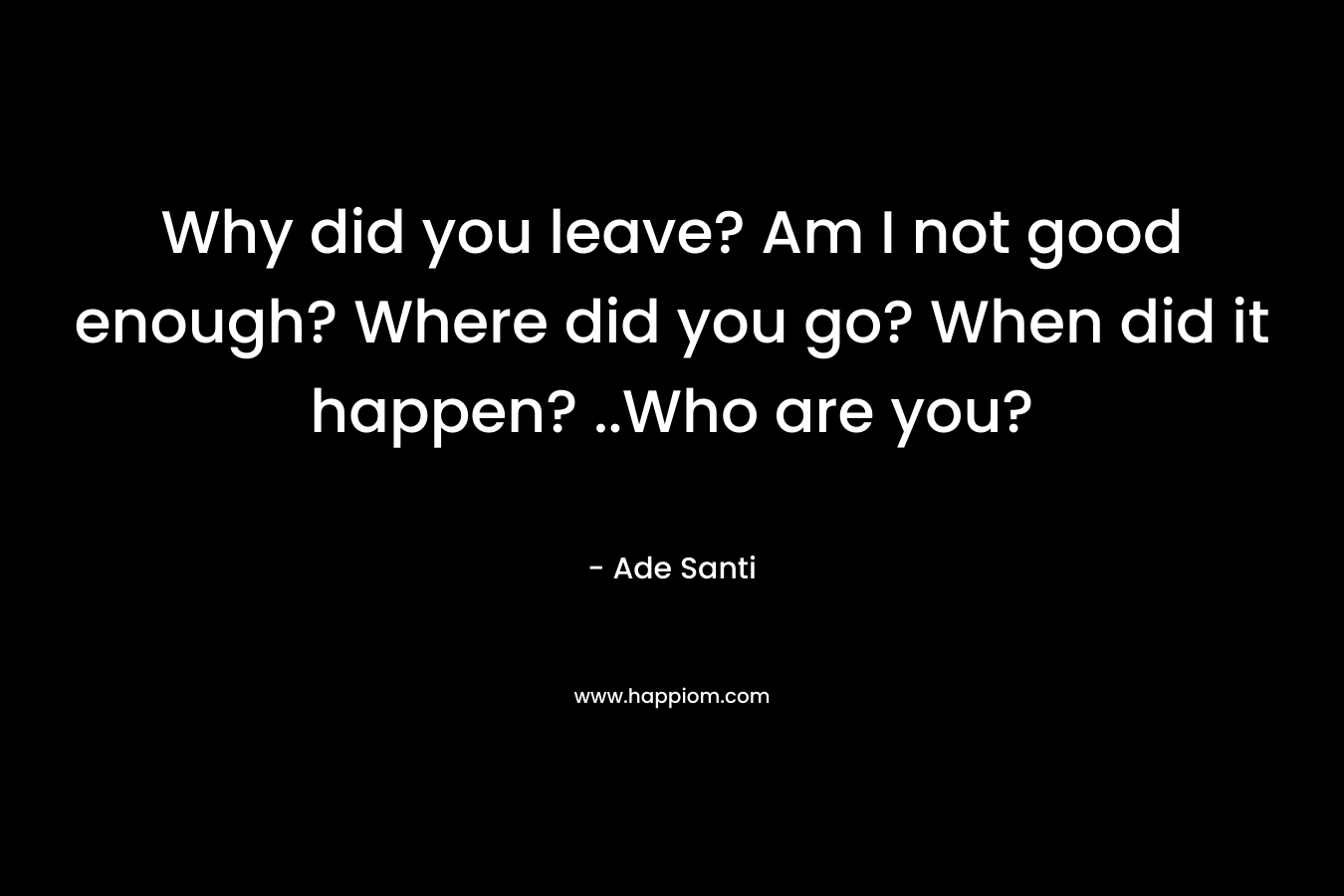 Why did you leave? Am I not good enough? Where did you go? When did it happen? ..Who are you? – Ade Santi