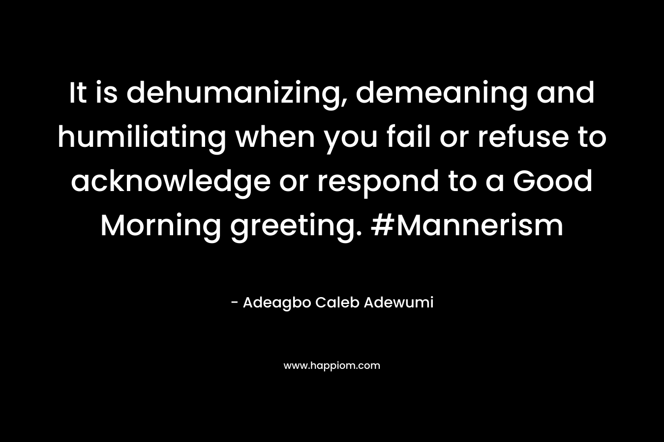 It is dehumanizing, demeaning and humiliating when you fail or refuse to acknowledge or respond to a Good Morning greeting. #Mannerism – Adeagbo Caleb Adewumi