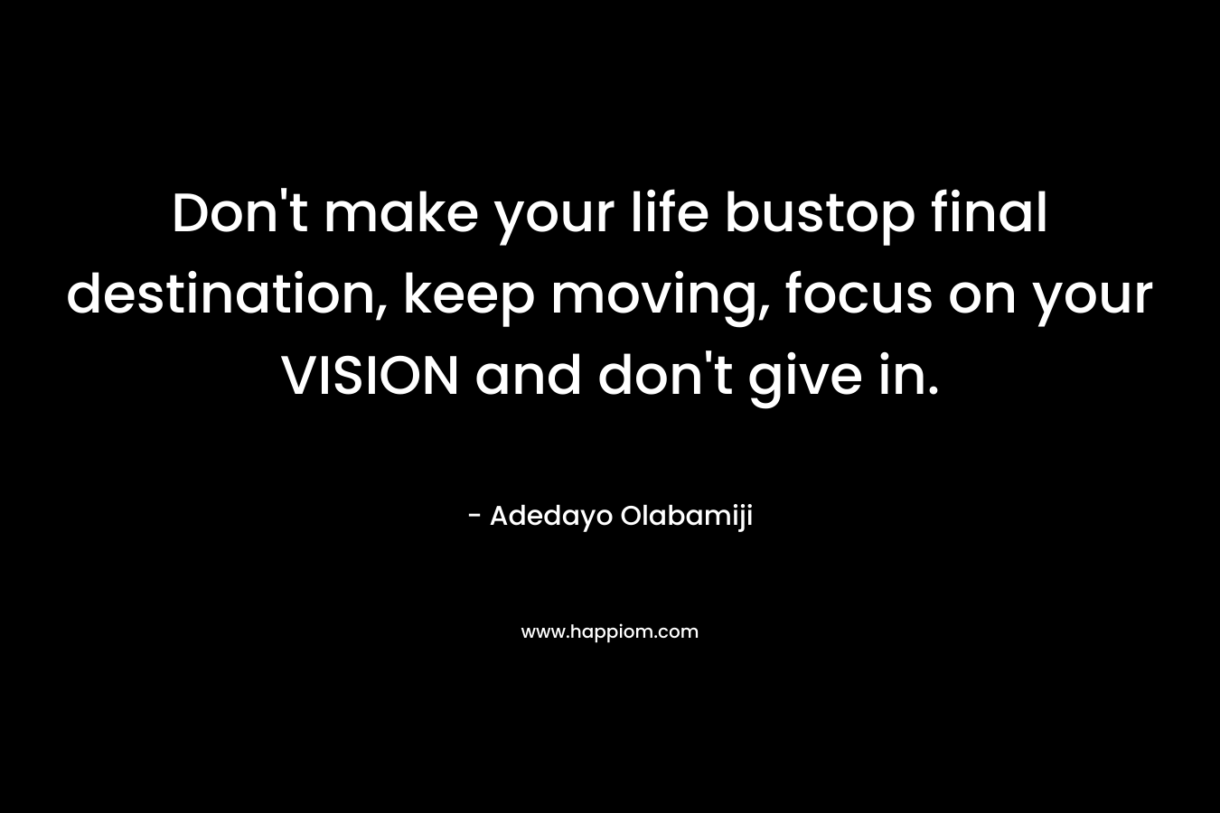Don't make your life bustop final destination, keep moving, focus on your VISION and don't give in.