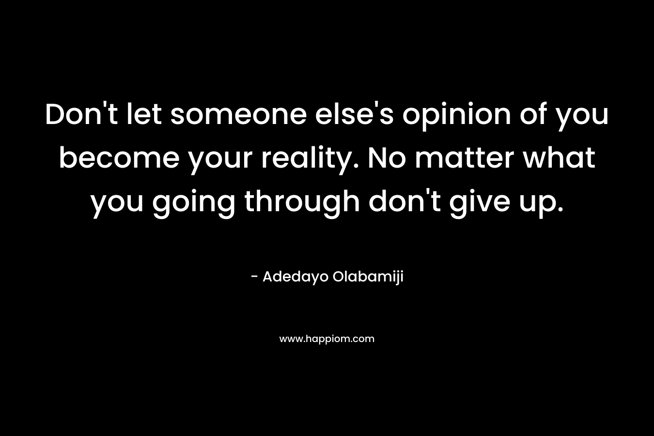 Don't let someone else's opinion of you become your reality. No matter what you going through don't give up.