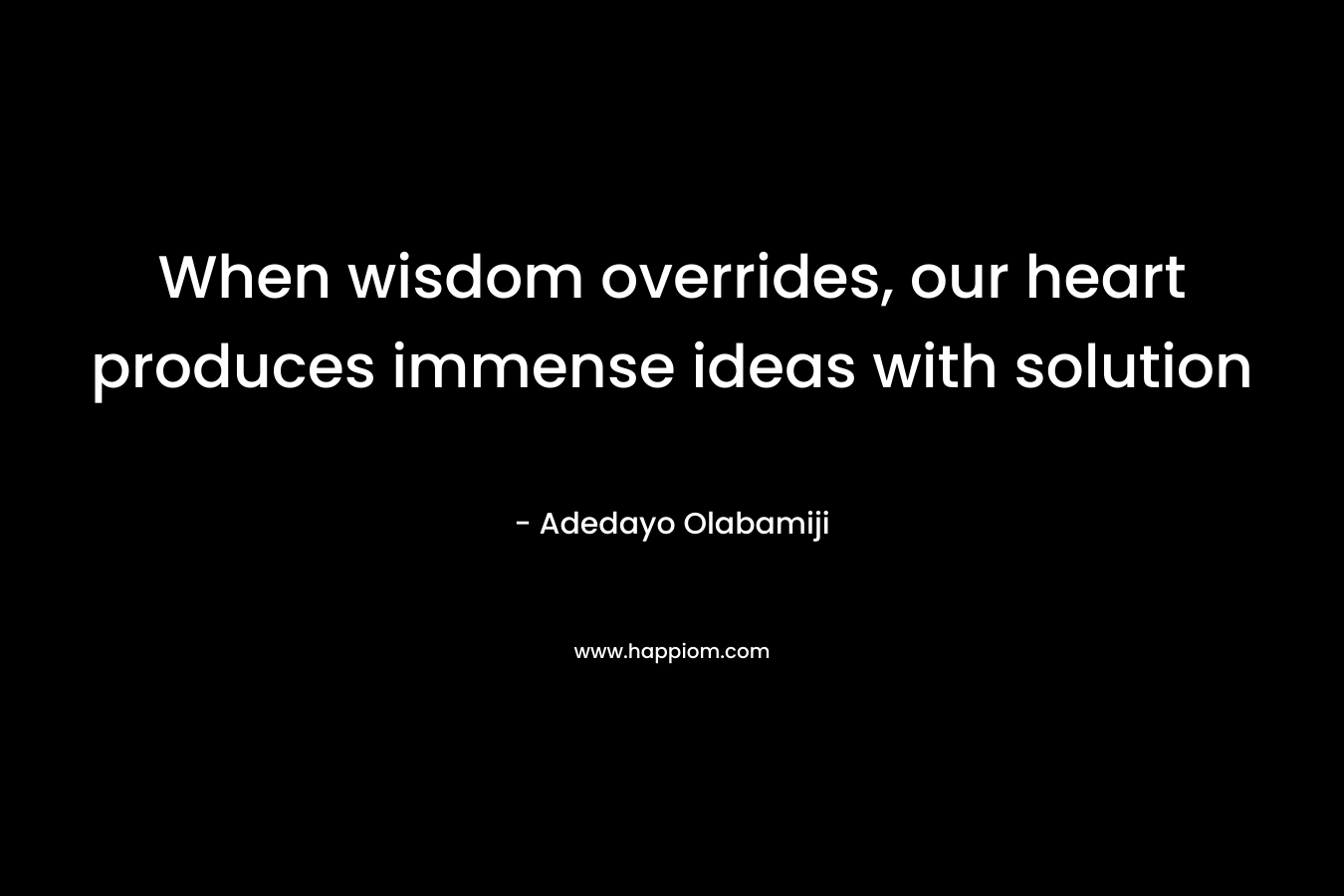 When wisdom overrides, our heart produces immense ideas with solution