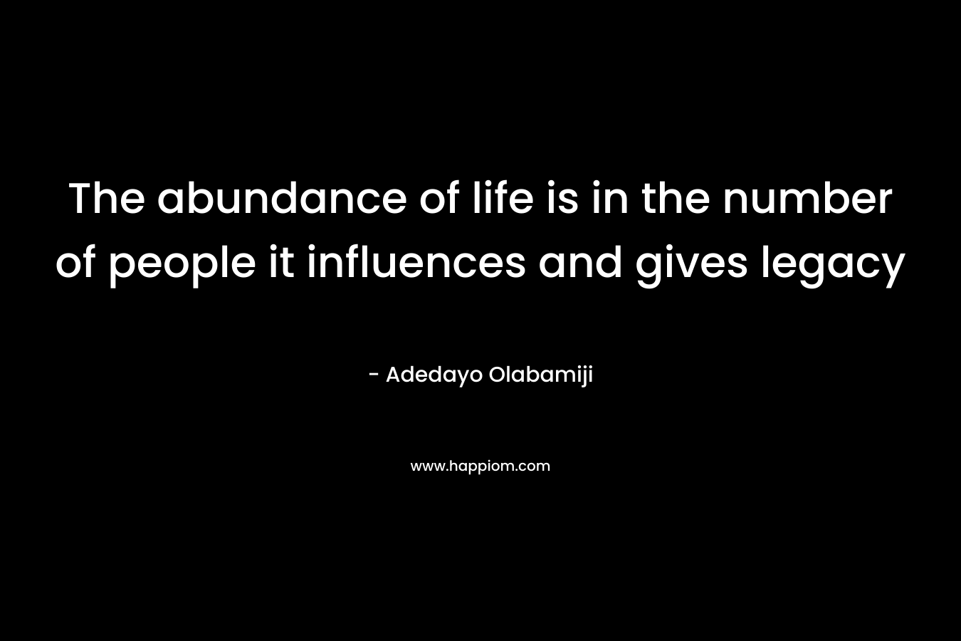 The abundance of life is in the number of people it influences and gives legacy