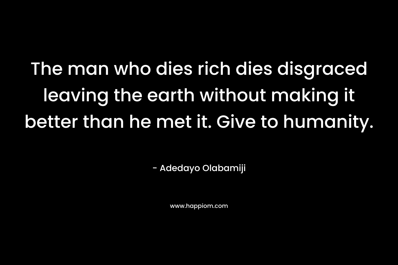 The man who dies rich dies disgraced leaving the earth without making it better than he met it. Give to humanity.
