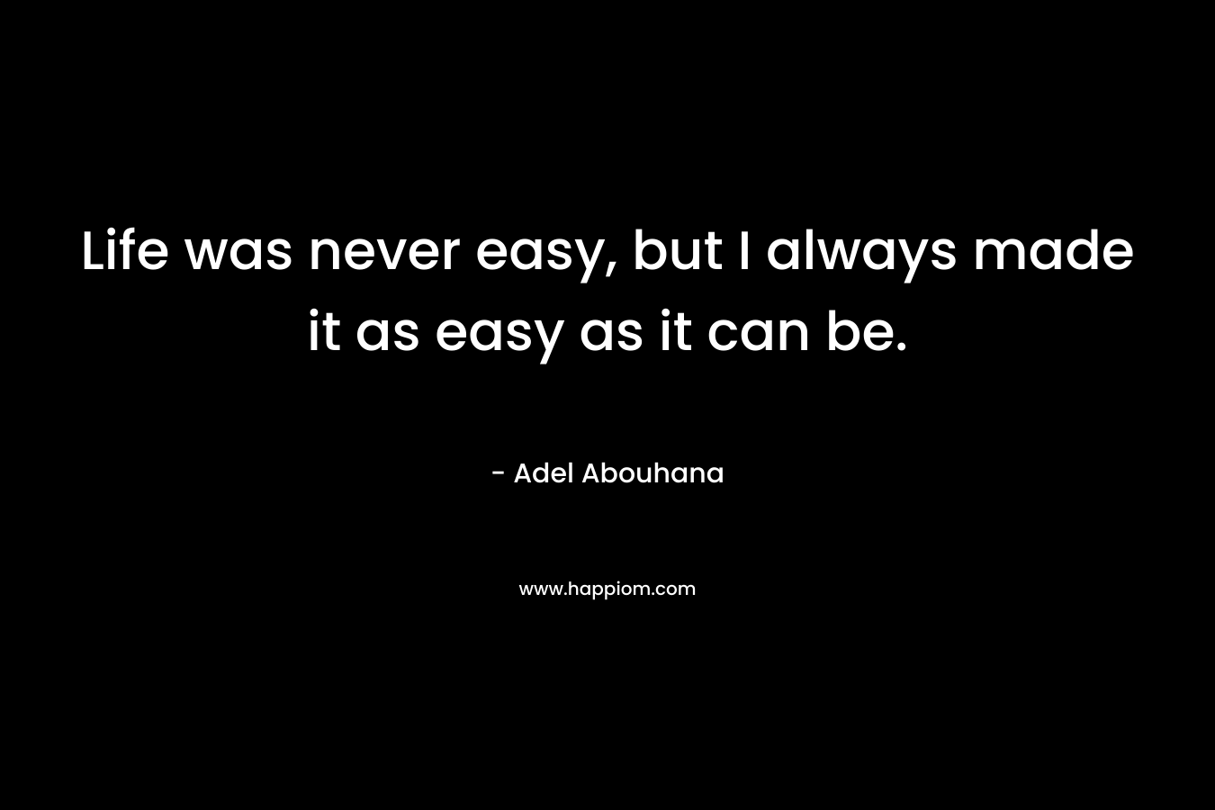 Life was never easy, but I always made it as easy as it can be.