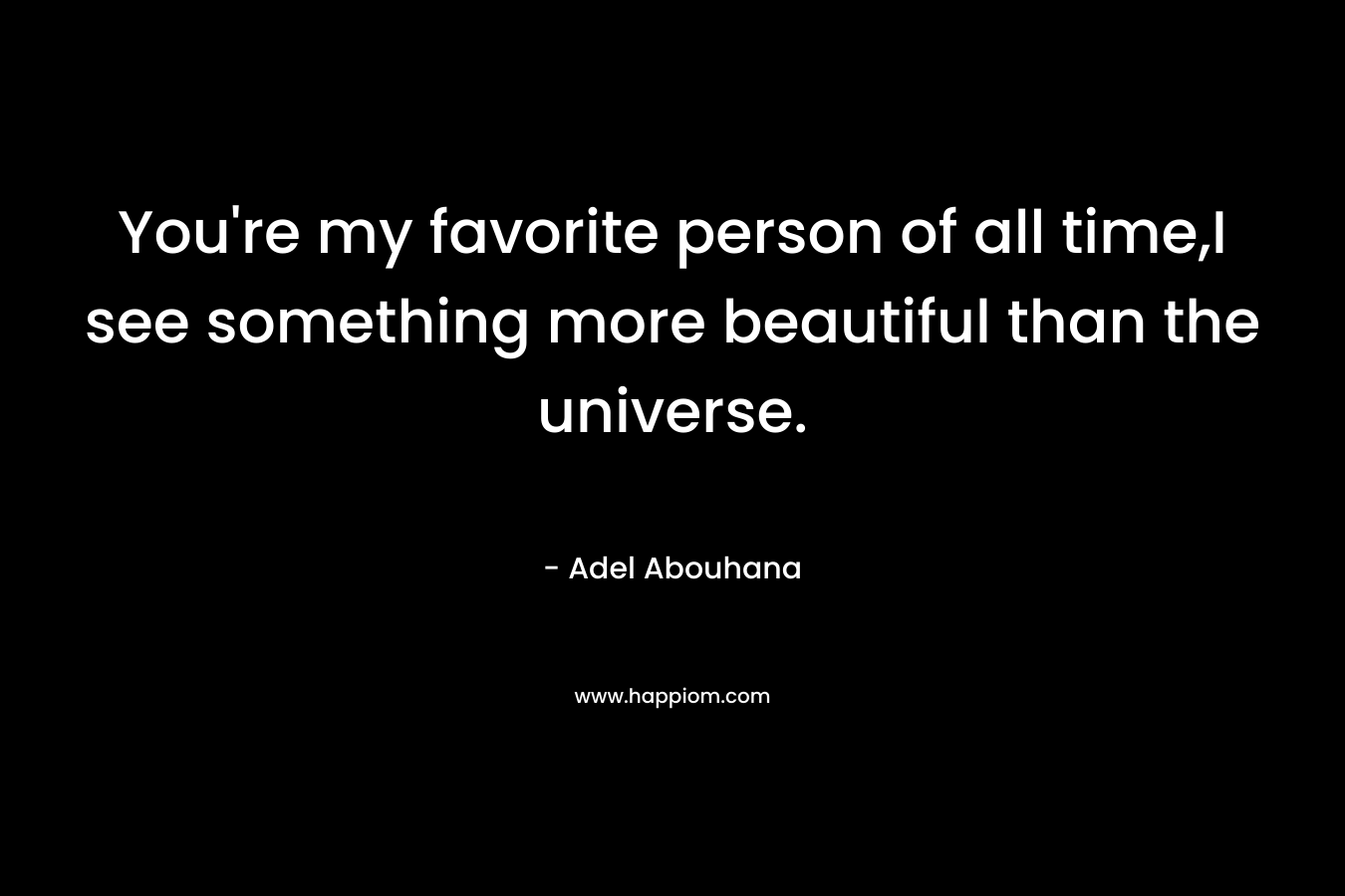 You’re my favorite person of all time,I see something more beautiful than the universe. – Adel Abouhana