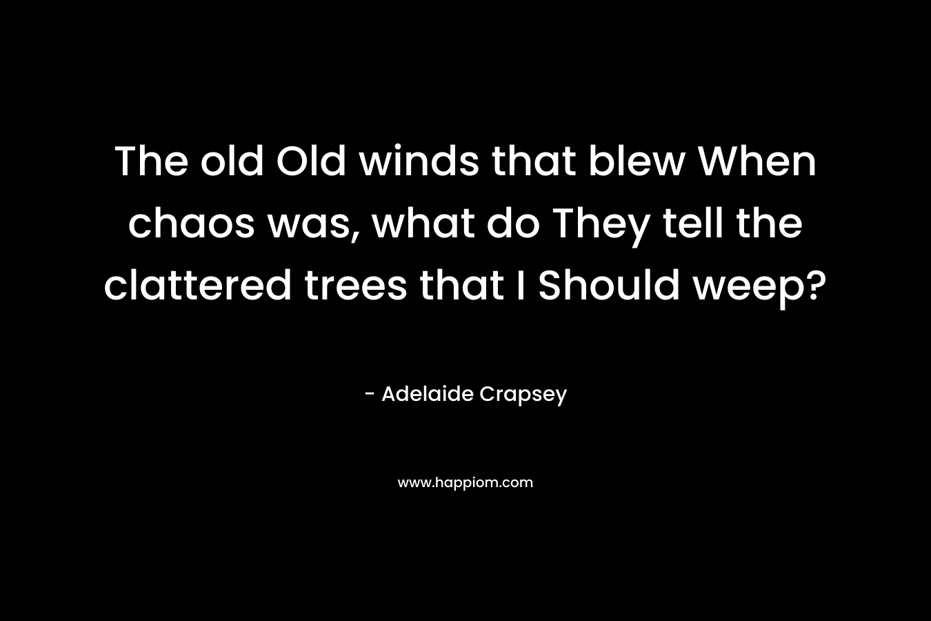 The old Old winds that blew When chaos was, what do They tell the clattered trees that I Should weep?