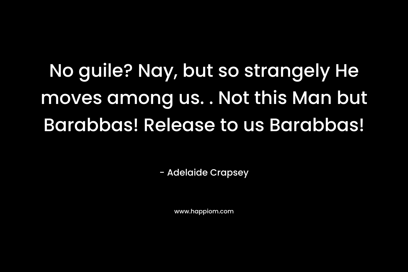 No guile? Nay, but so strangely He moves among us. . Not this Man but Barabbas! Release to us Barabbas! – Adelaide Crapsey