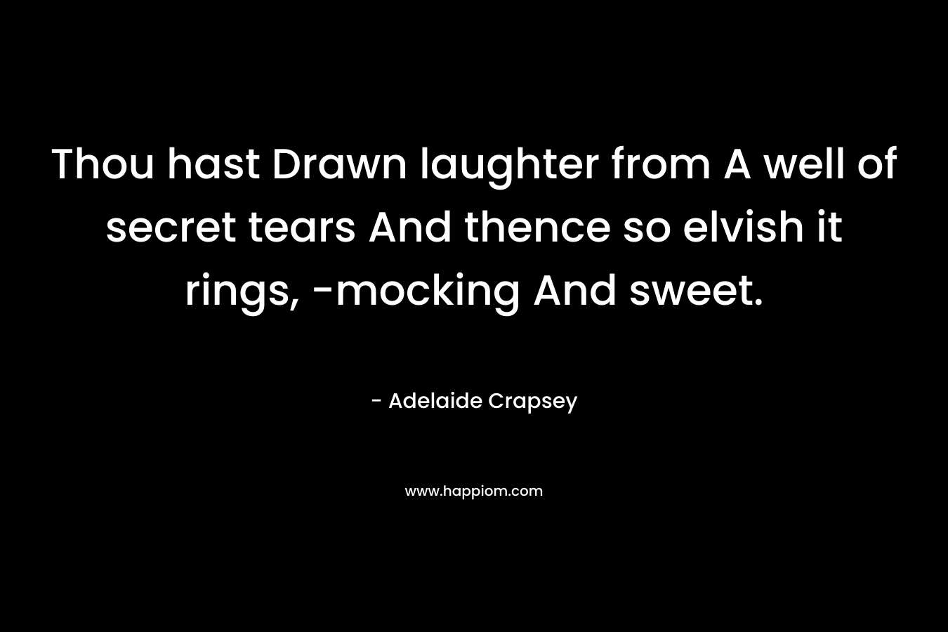 Thou hast Drawn laughter from A well of secret tears And thence so elvish it rings, -mocking And sweet.