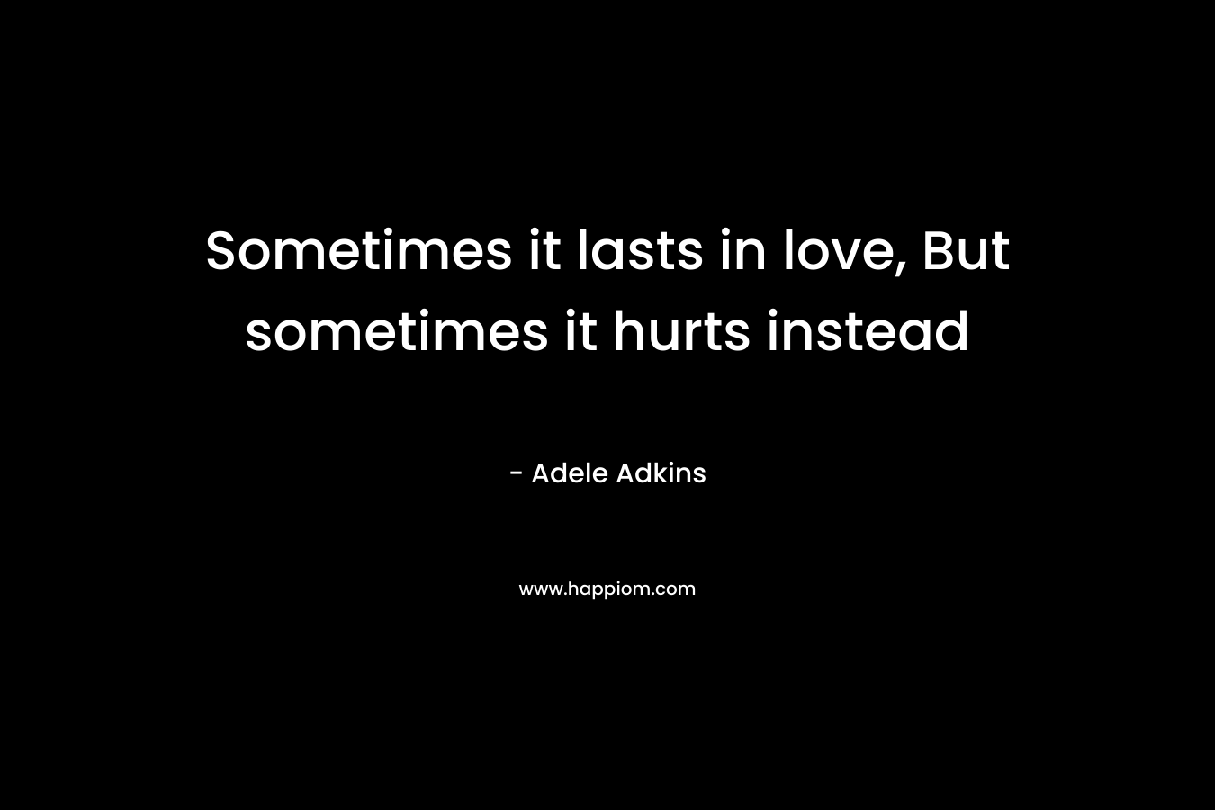 Sometimes it lasts in love, But sometimes it hurts instead