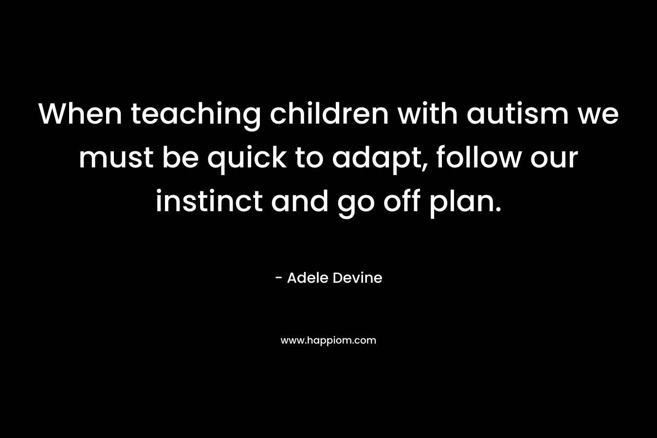 When teaching children with autism we must be quick to adapt, follow our instinct and go off plan. – Adele Devine