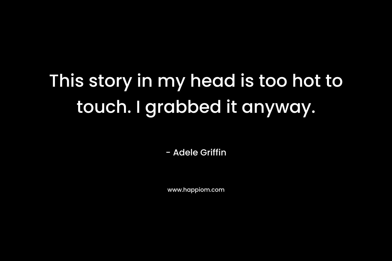 This story in my head is too hot to touch. I grabbed it anyway. – Adele Griffin