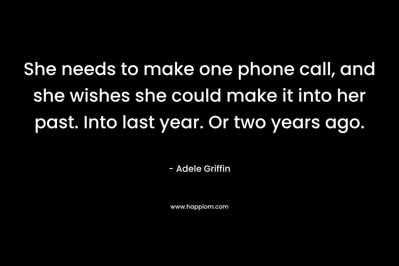 She needs to make one phone call, and she wishes she could make it into her past. Into last year. Or two years ago. – Adele Griffin
