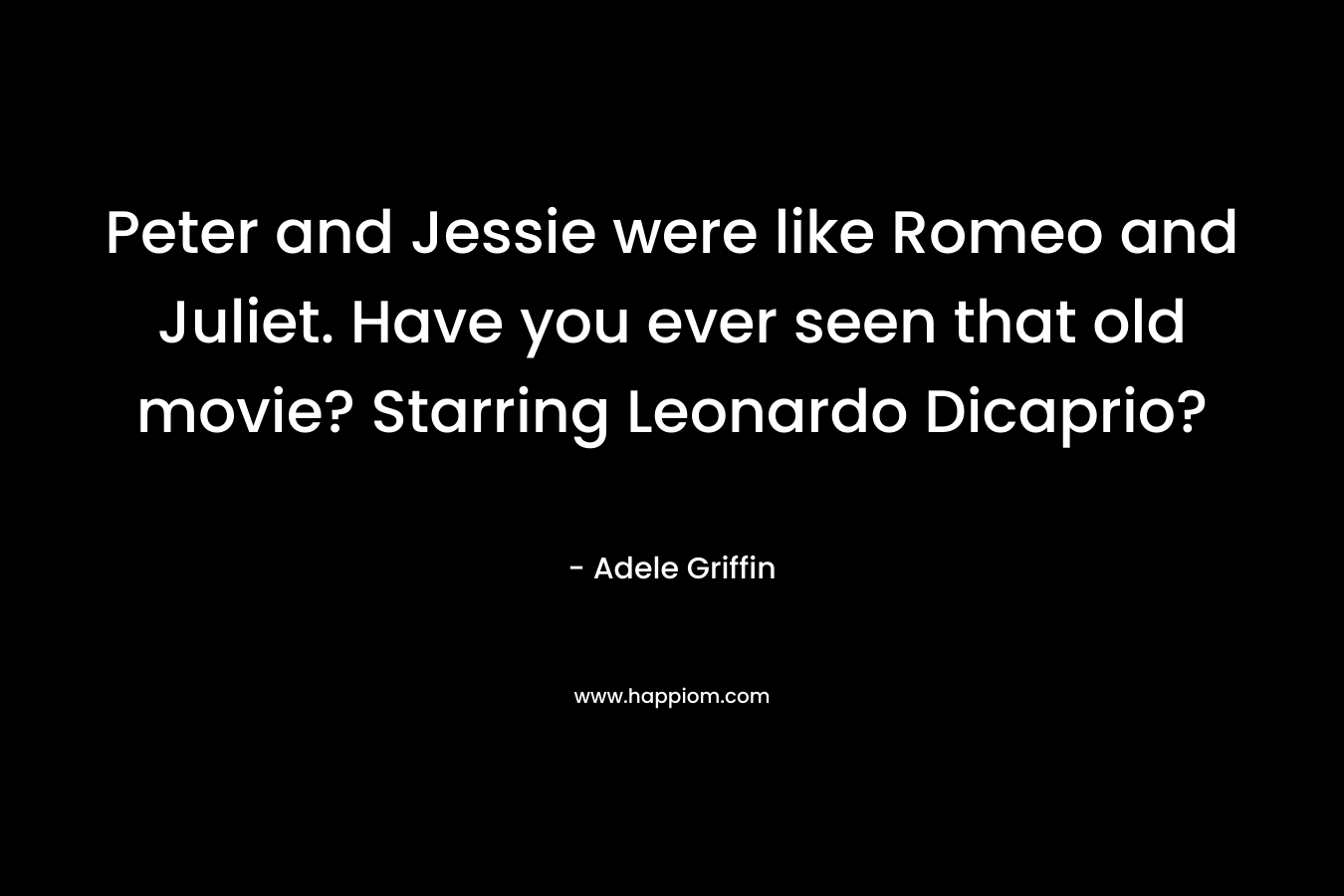 Peter and Jessie were like Romeo and Juliet. Have you ever seen that old movie? Starring Leonardo Dicaprio? – Adele Griffin