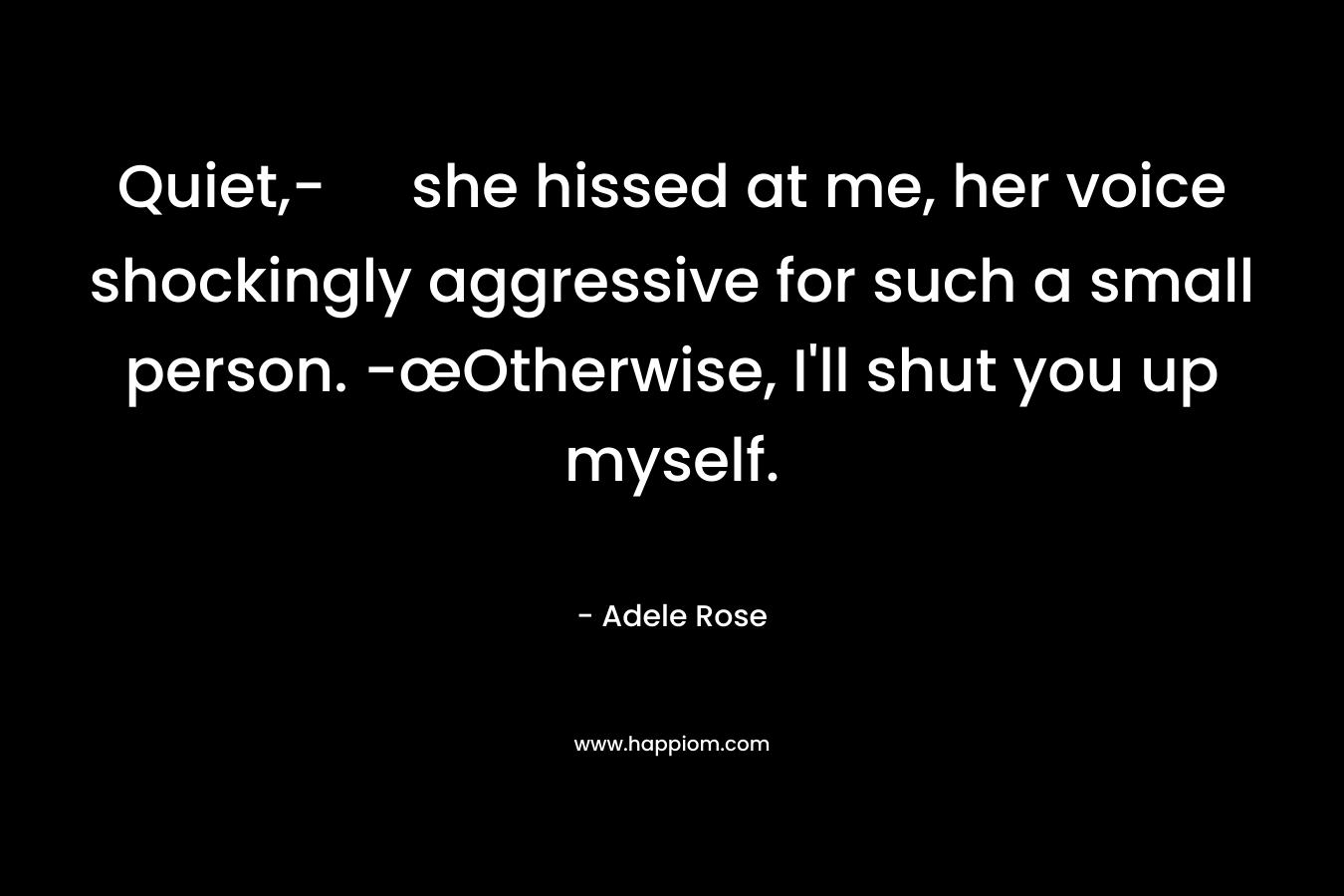 Quiet,- she hissed at me, her voice shockingly aggressive for such a small person. -œOtherwise, I'll shut you up myself.