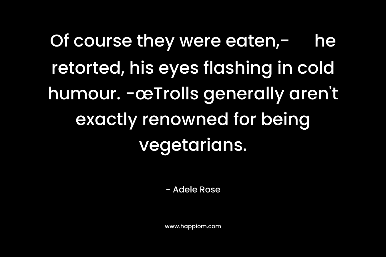 Of course they were eaten,- he retorted, his eyes flashing in cold humour. -œTrolls generally aren’t exactly renowned for being vegetarians. – Adele          Rose