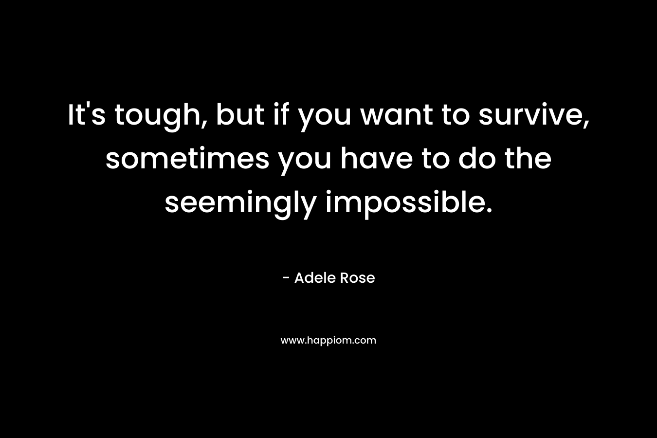 It's tough, but if you want to survive, sometimes you have to do the seemingly impossible.
