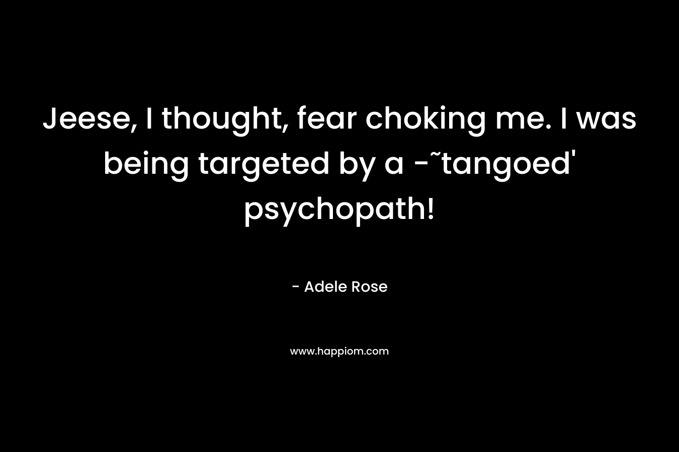 Jeese, I thought, fear choking me. I was being targeted by a -˜tangoed’ psychopath! – Adele          Rose