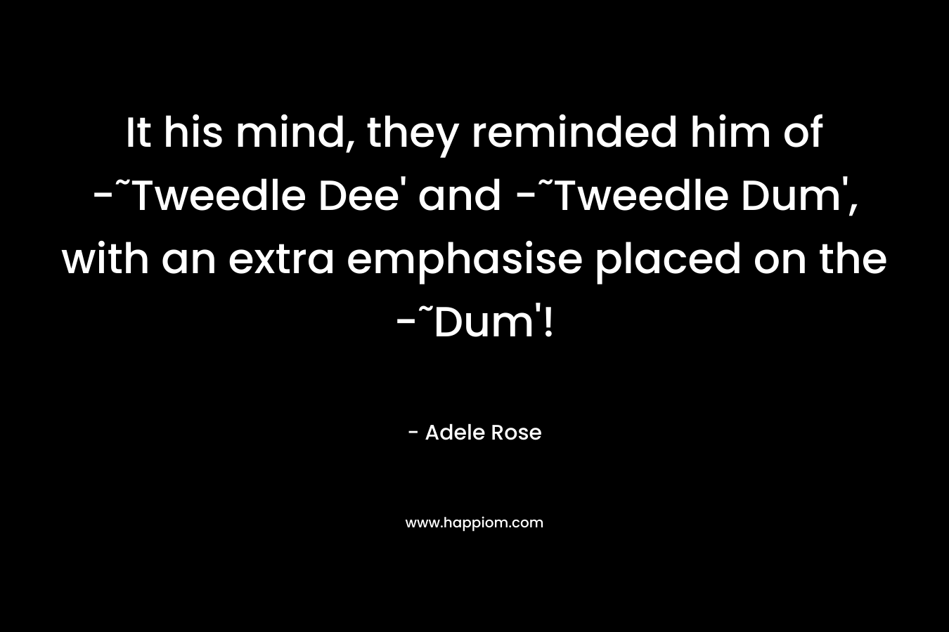 It his mind, they reminded him of -˜Tweedle Dee' and -˜Tweedle Dum', with an extra emphasise placed on the -˜Dum'!