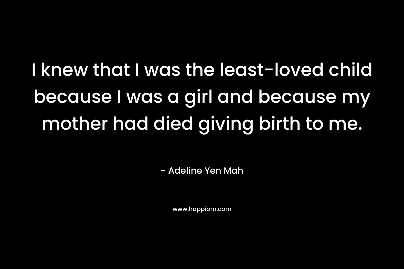 I knew that I was the least-loved child because I was a girl and because my mother had died giving birth to me.