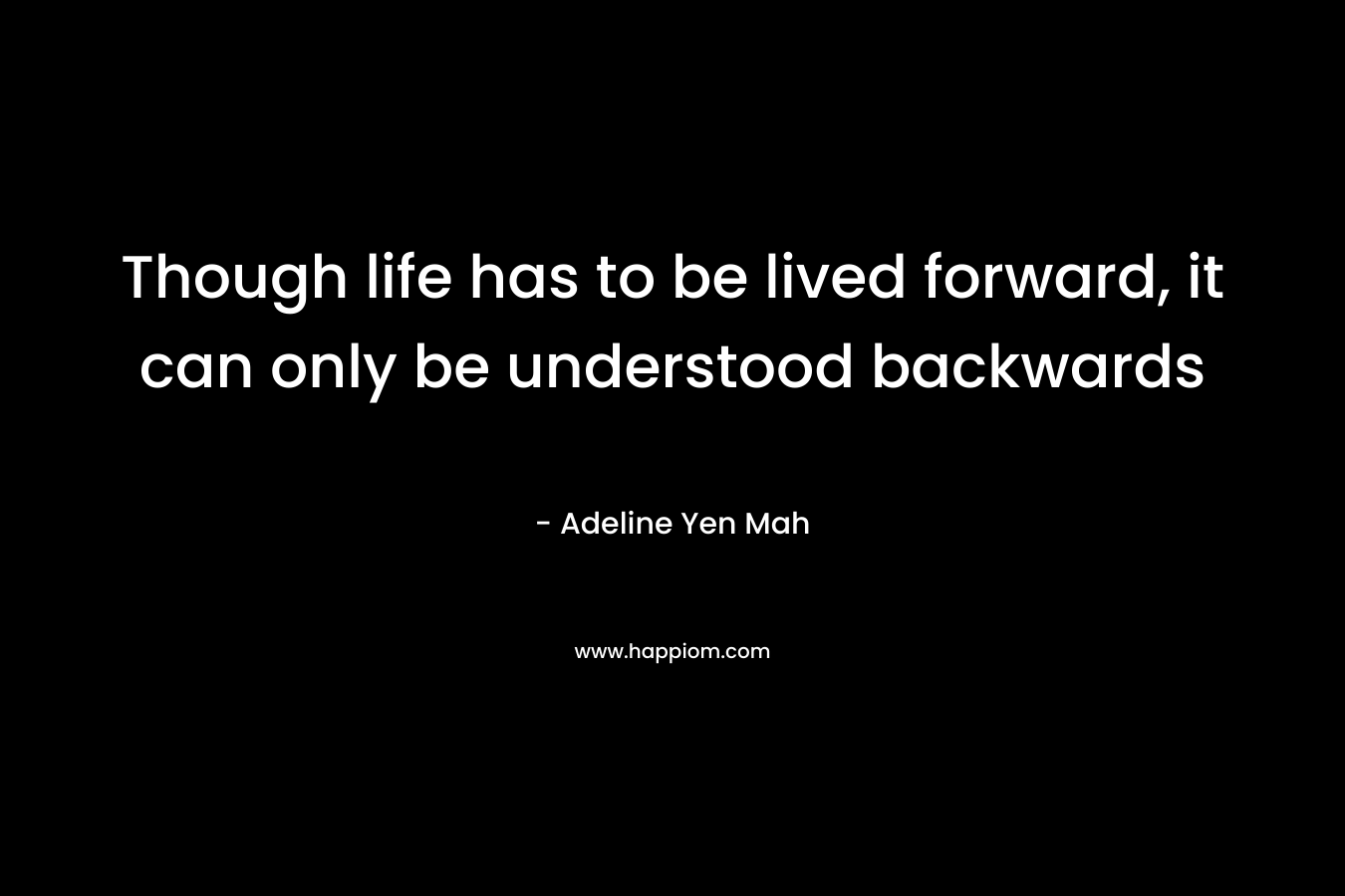 Though life has to be lived forward, it can only be understood backwards – Adeline Yen Mah