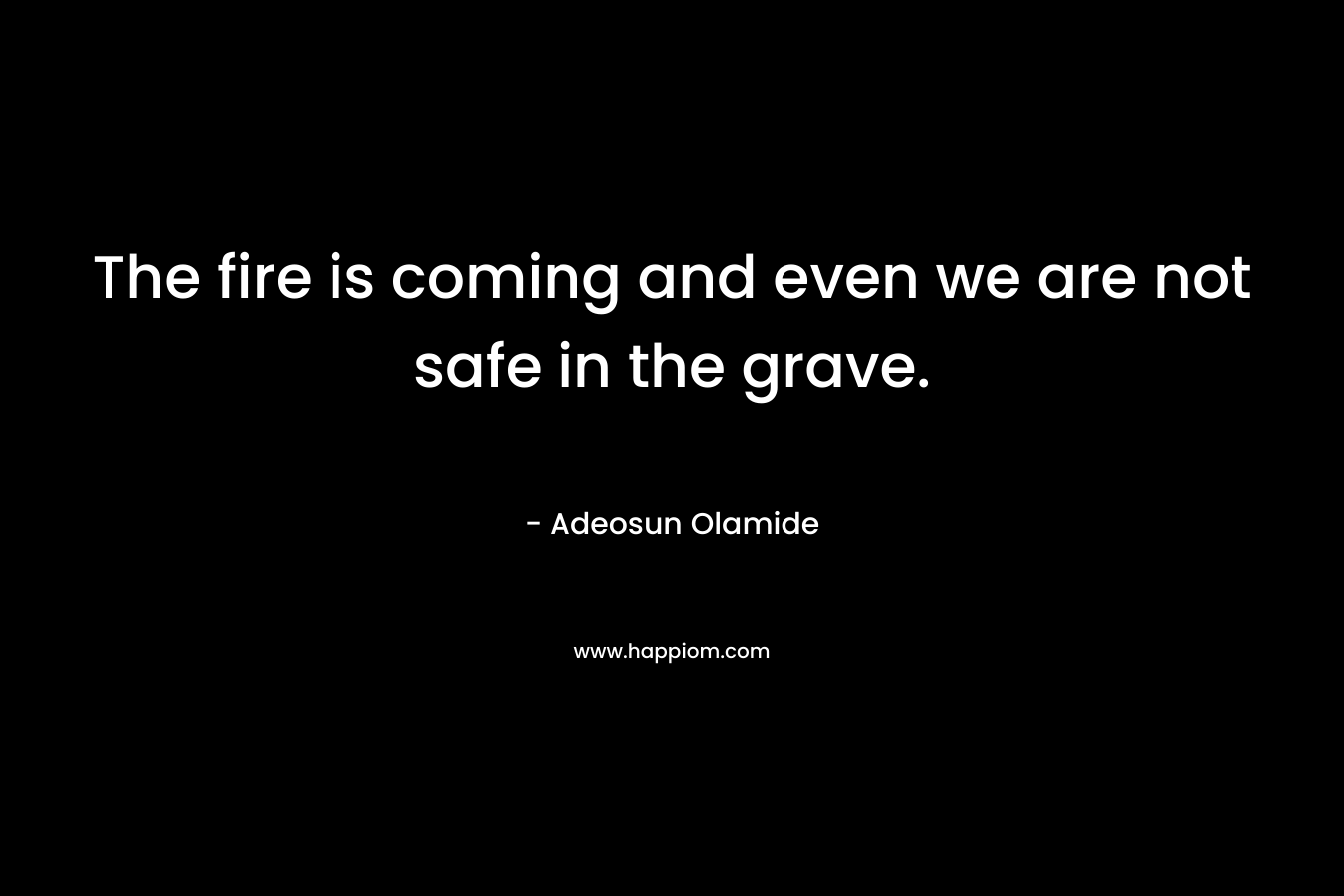 The fire is coming and even we are not safe in the grave. – Adeosun Olamide
