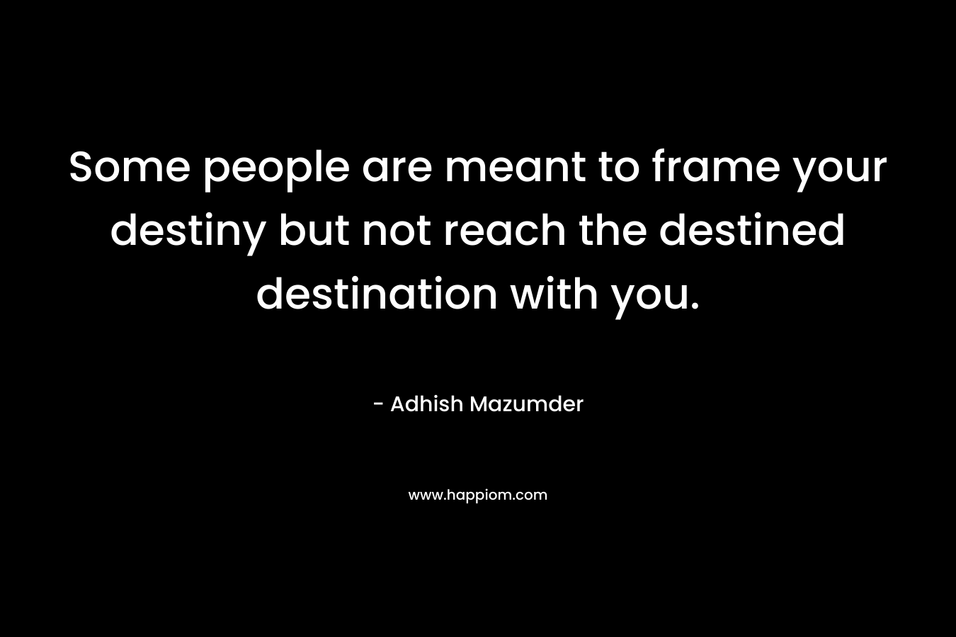 Some people are meant to frame your destiny but not reach the destined destination with you.