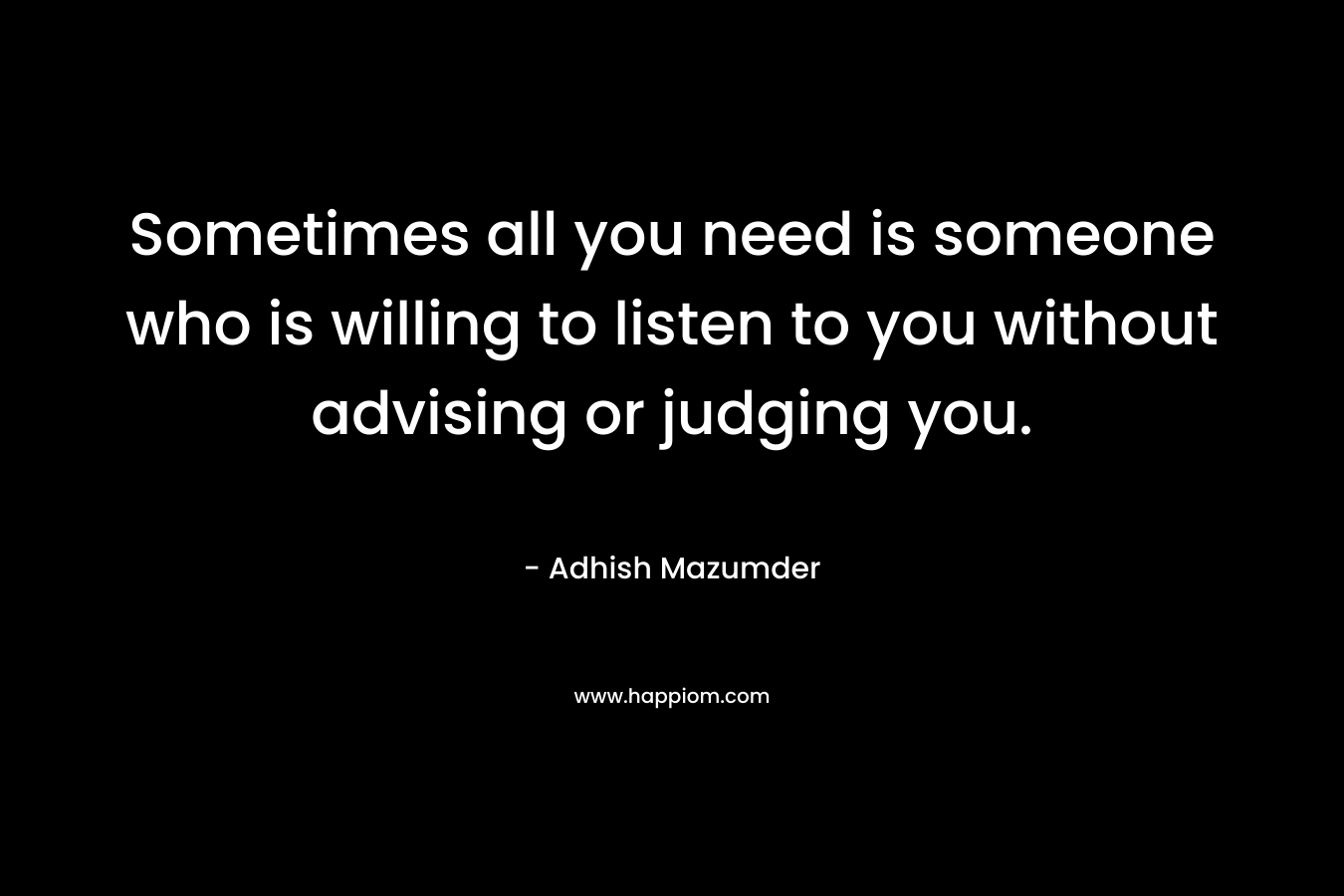 Sometimes all you need is someone who is willing to listen to you without advising or judging you.
