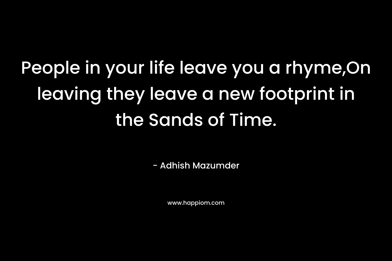 People in your life leave you a rhyme,On leaving they leave a new footprint in the Sands of Time. – Adhish Mazumder
