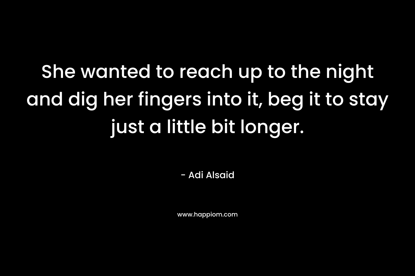 She wanted to reach up to the night and dig her fingers into it, beg it to stay just a little bit longer. – Adi Alsaid