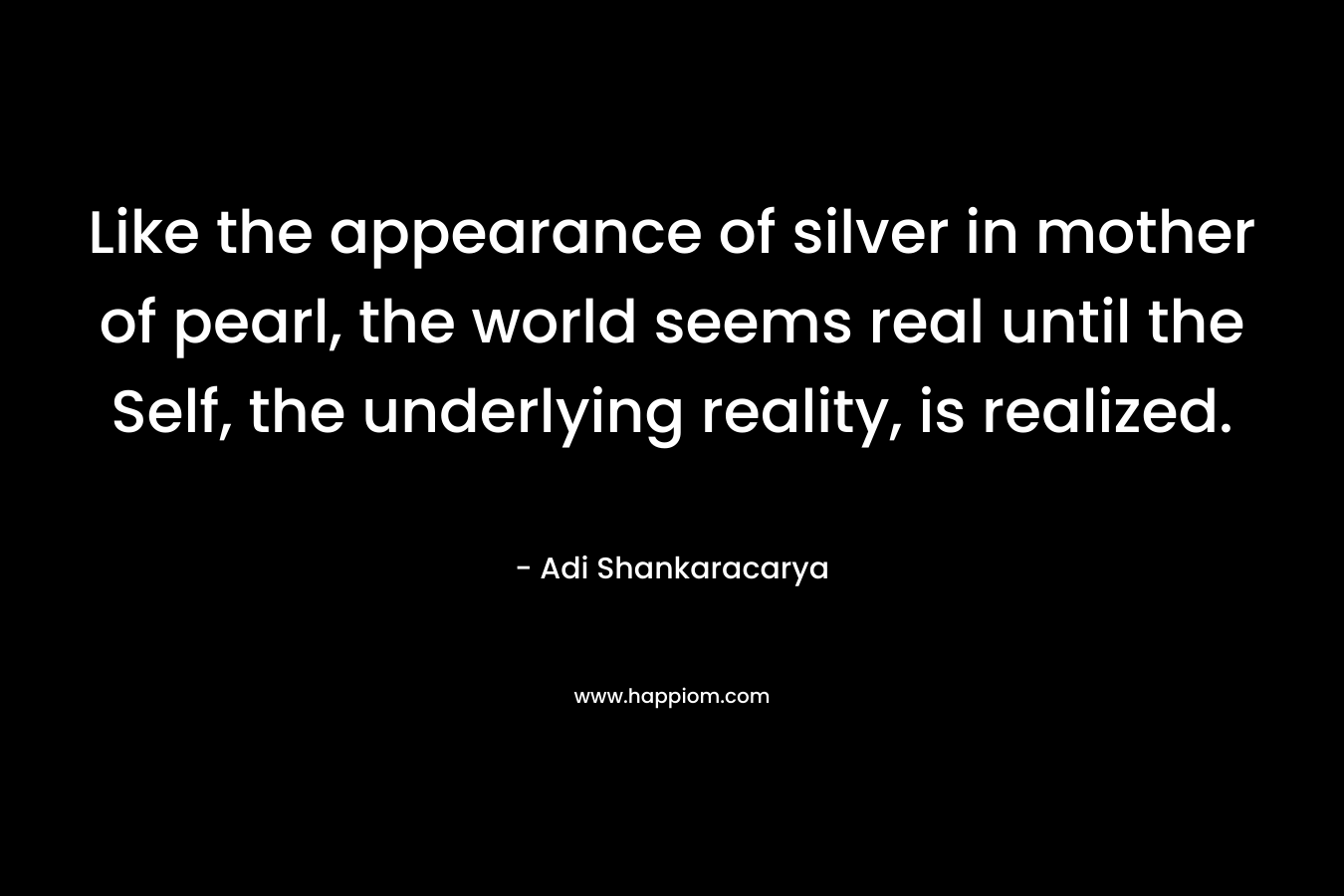 Like the appearance of silver in mother of pearl, the world seems real until the Self, the underlying reality, is realized.