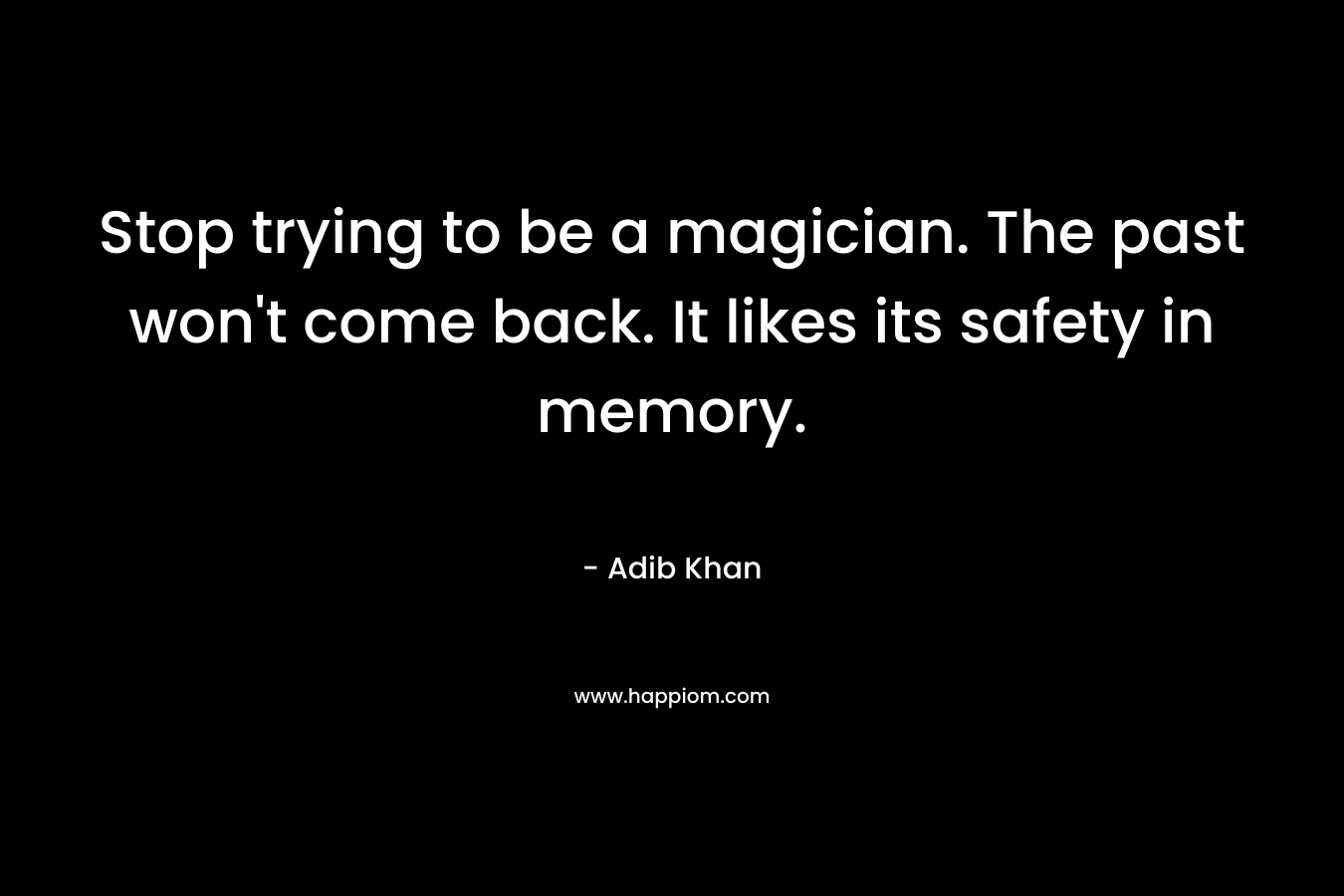 Stop trying to be a magician. The past won't come back. It likes its safety in memory.