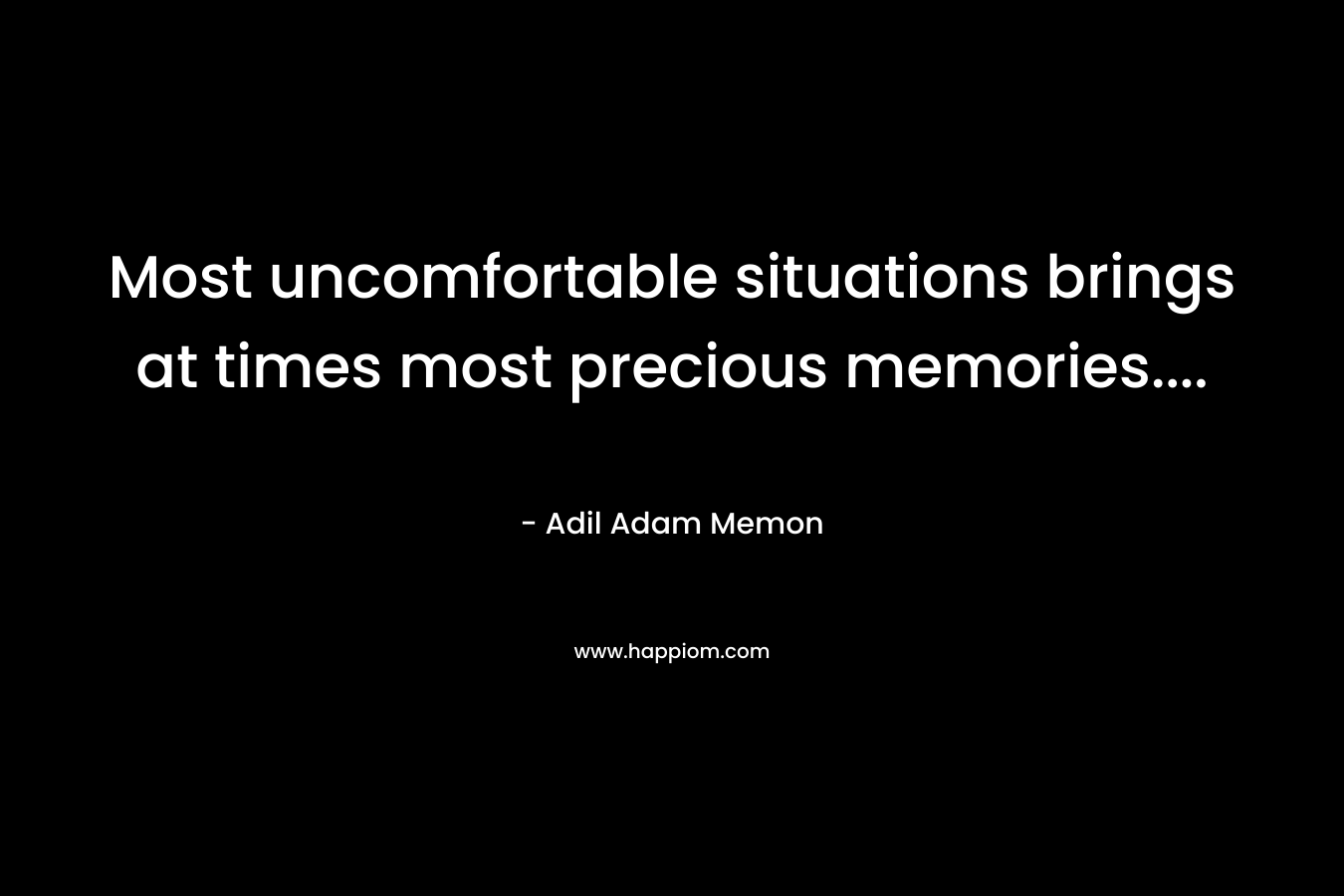 Most uncomfortable situations brings at times most precious memories…. – Adil Adam Memon
