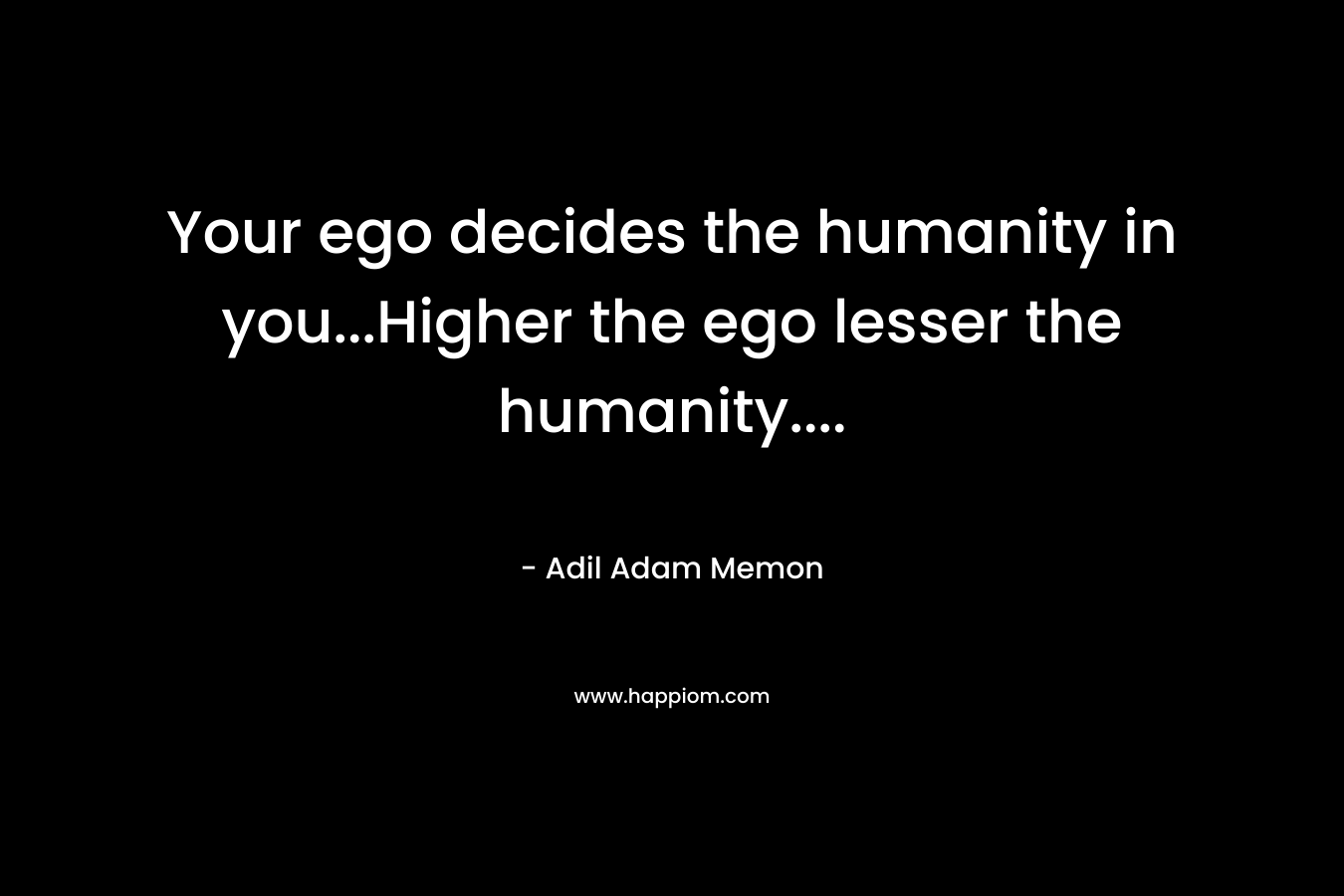 Your ego decides the humanity in you...Higher the ego lesser the humanity....