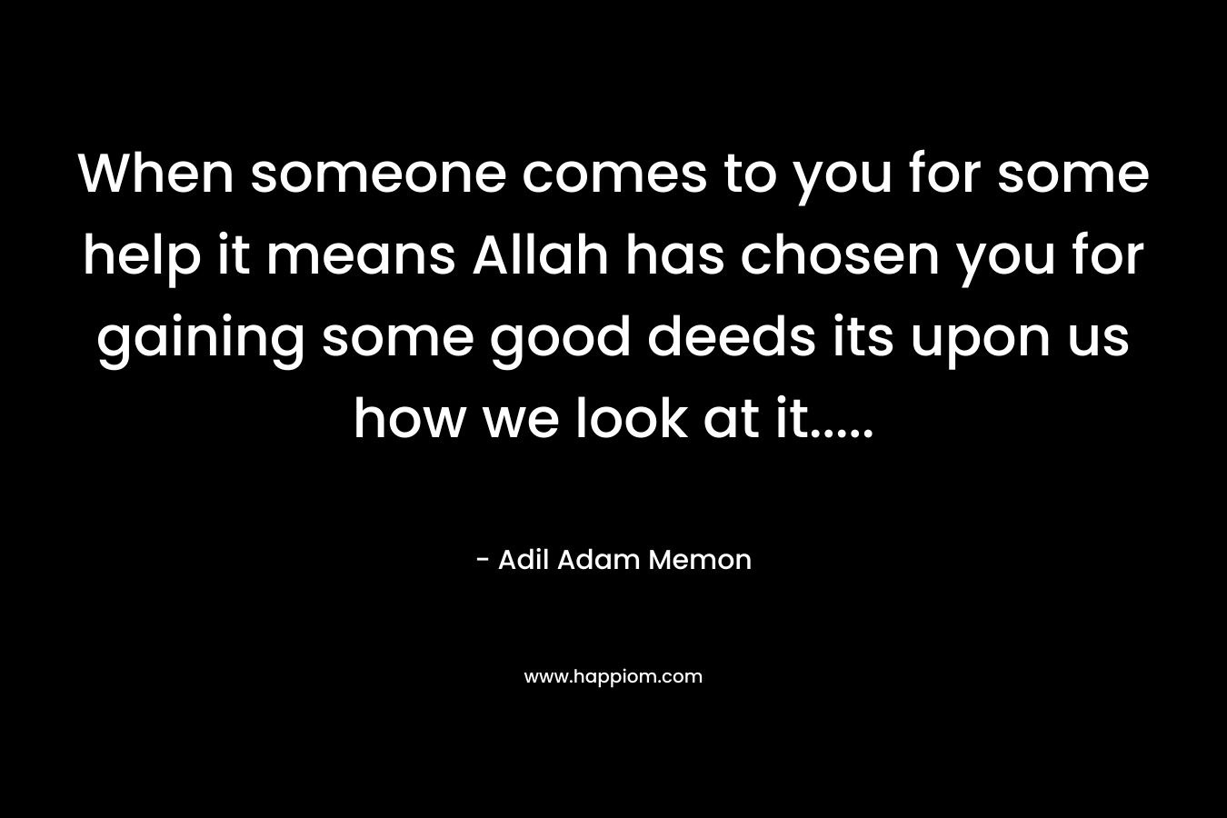 When someone comes to you for some help it means Allah has chosen you for gaining some good deeds its upon us how we look at it.....