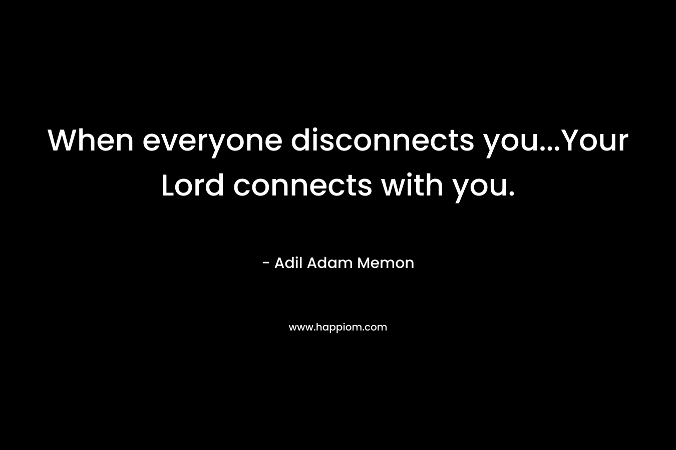 When everyone disconnects you…Your Lord connects with you. – Adil Adam Memon