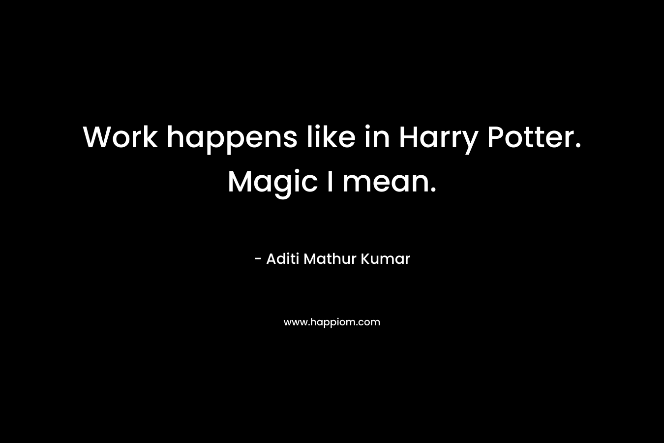 Work happens like in Harry Potter. Magic I mean. – Aditi Mathur Kumar