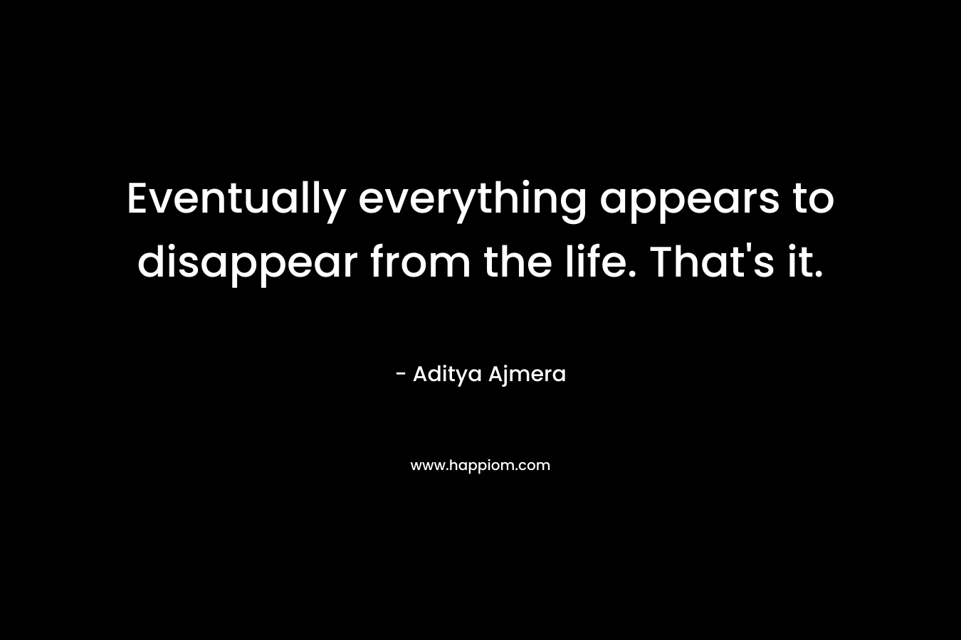 Eventually everything appears to disappear from the life. That's it.