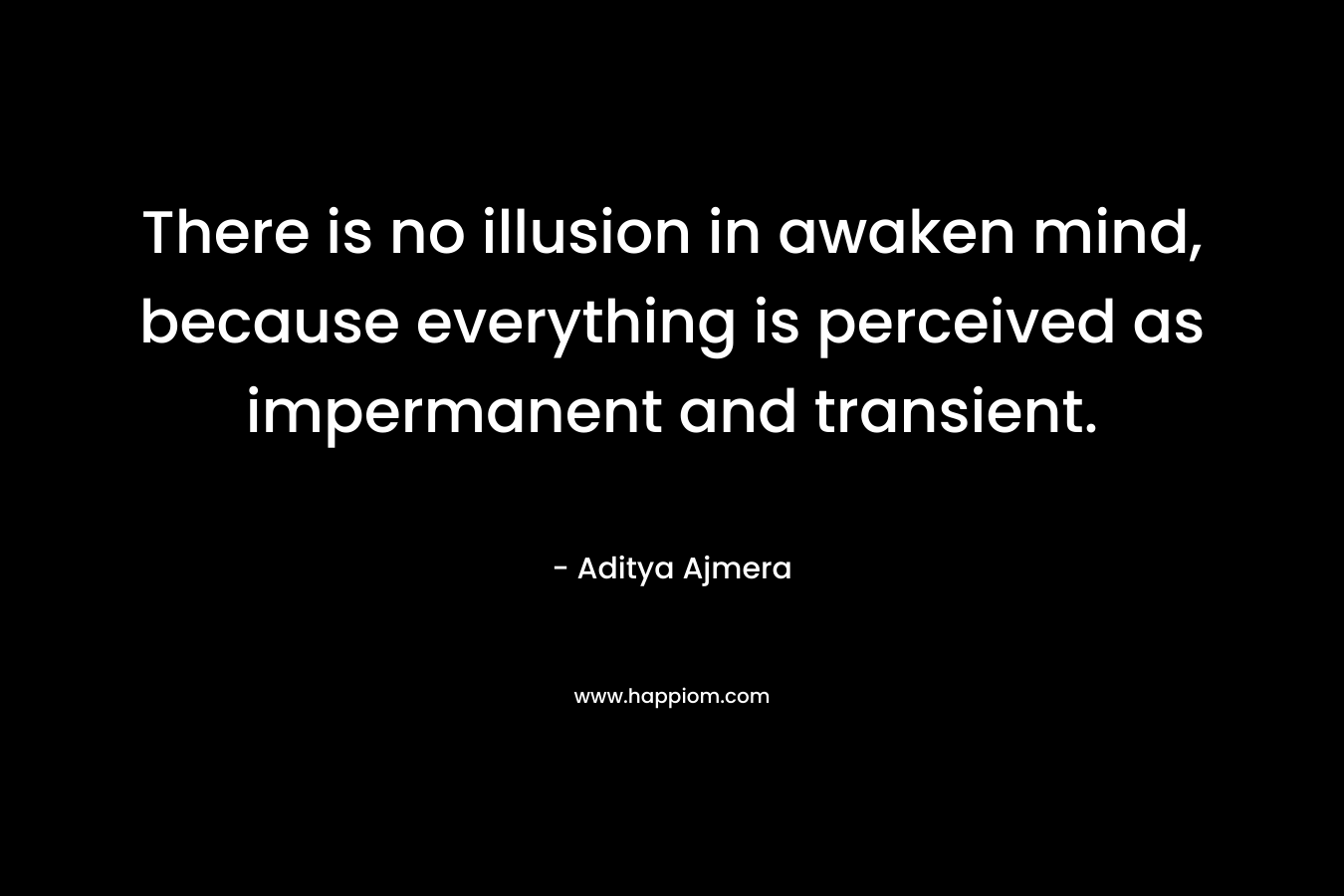 There is no illusion in awaken mind, because everything is perceived as impermanent and transient. – Aditya Ajmera