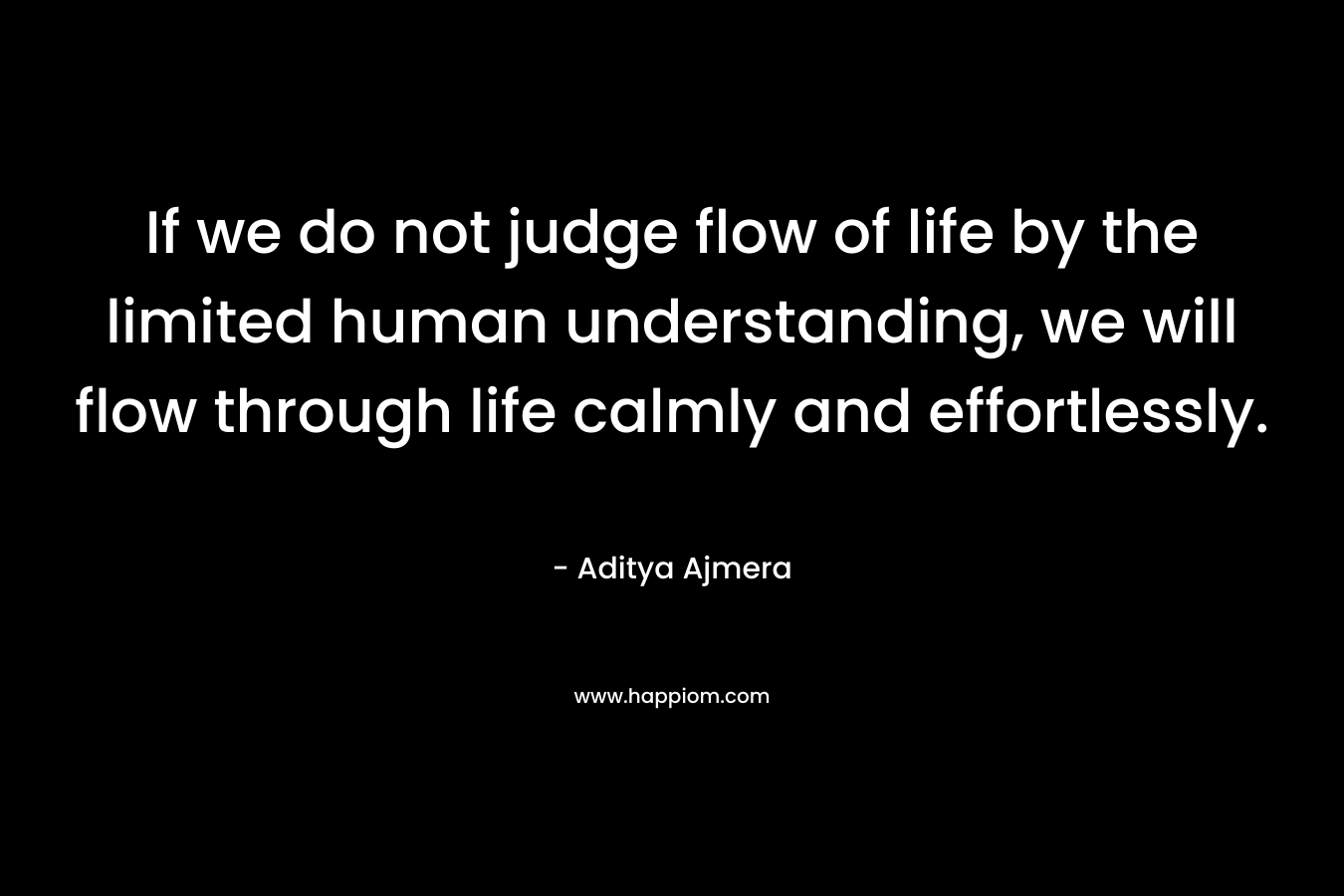 If we do not judge flow of life by the limited human understanding, we will flow through life calmly and effortlessly.
