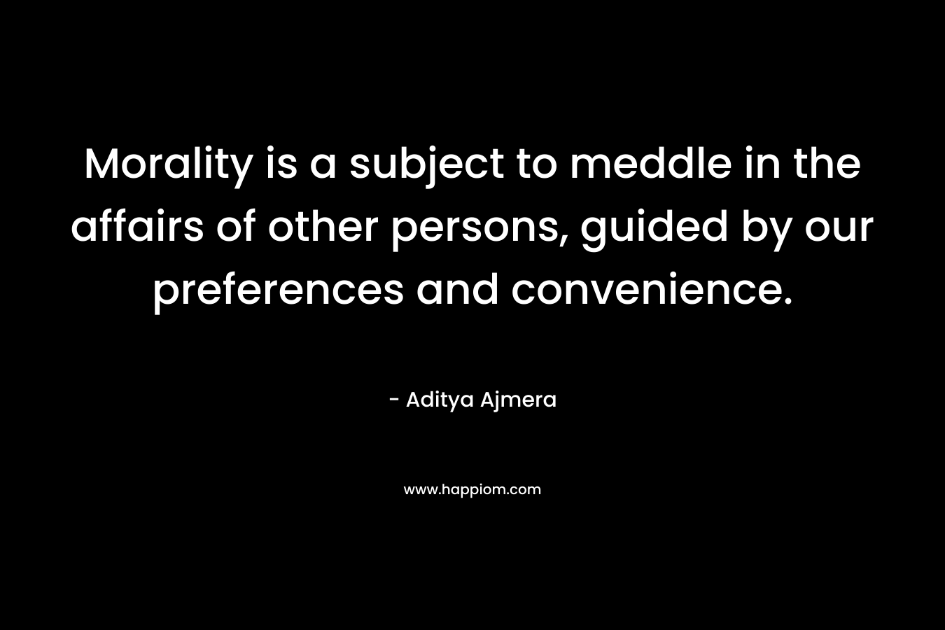 Morality is a subject to meddle in the affairs of other persons, guided by our preferences and convenience. – Aditya Ajmera