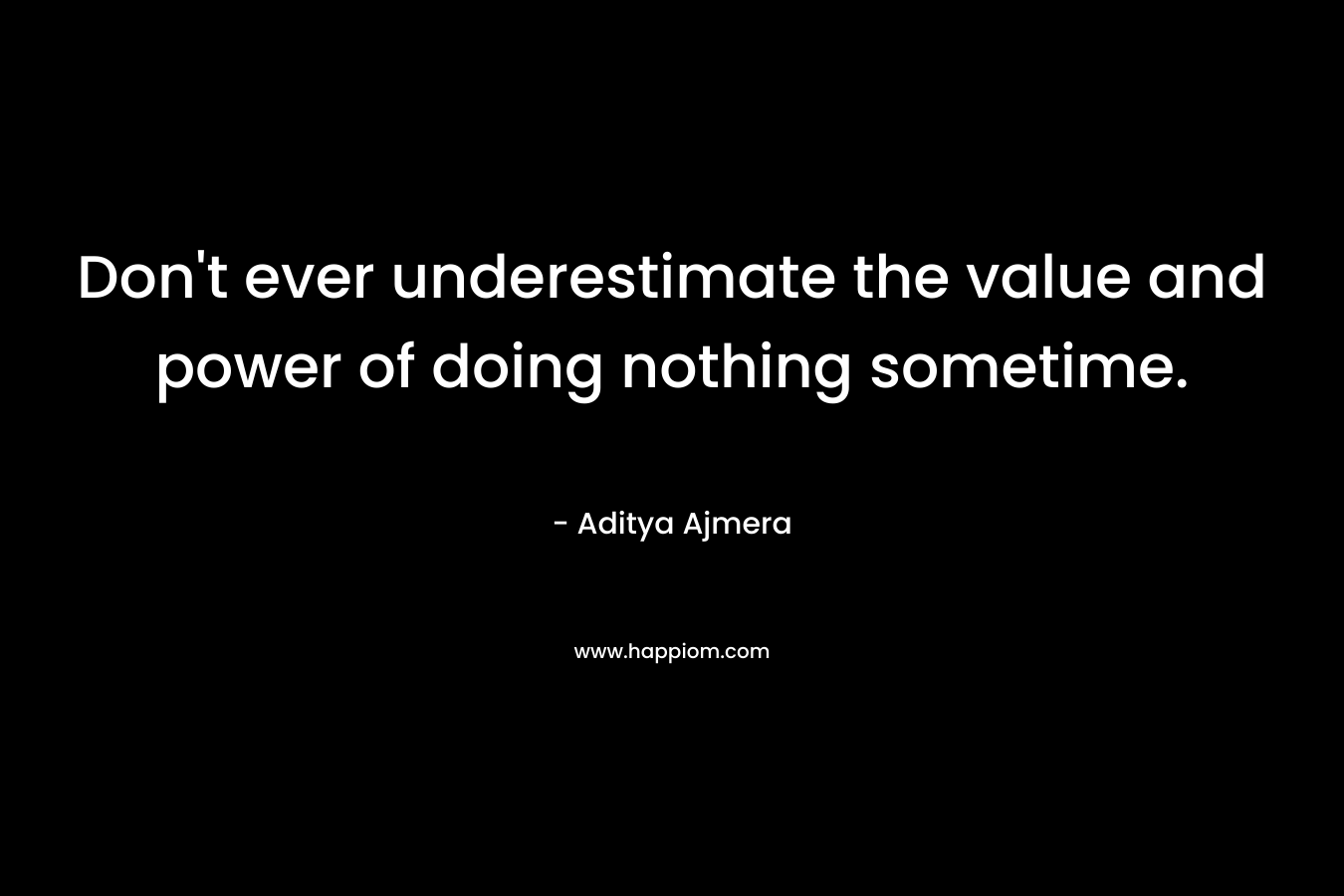 Don't ever underestimate the value and power of doing nothing sometime.