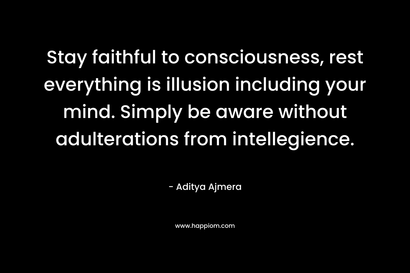 Stay faithful to consciousness, rest everything is illusion including your mind. Simply be aware without adulterations from intellegience.
