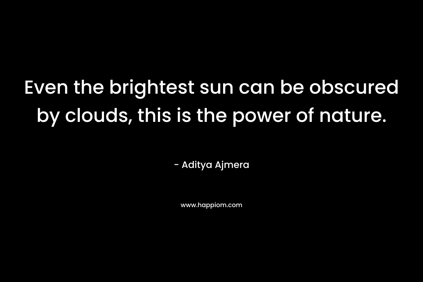 Even the brightest sun can be obscured by clouds, this is the power of nature. – Aditya Ajmera