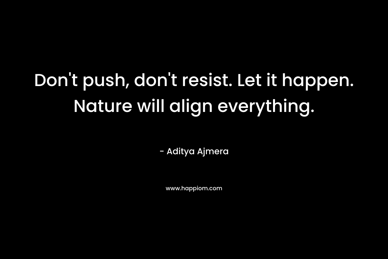 Don’t push, don’t resist. Let it happen. Nature will align everything. – Aditya Ajmera